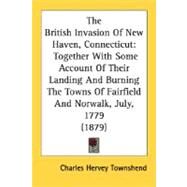 The British Invasion Of New Haven, Connecticut: Together With Some Account of Their Landing and Burning the Towns of Fairfield and Norwalk, July, 1779 by Townshend, Charles Hervey, 9780548677407