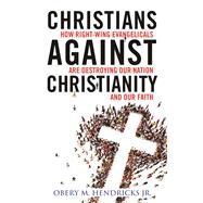 Christians Against Christianity How Right-Wing Evangelicals Are Destroying Our Nation and Our Faith by Hendricks, Obery M., 9780807057407