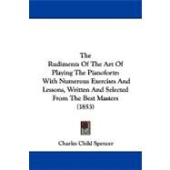 Rudiments of the Art of Playing the Pianoforte : With Numerous Exercises and Lessons, Written and Selected from the Best Masters (1853) by Spencer, Charles Child, 9781104337407