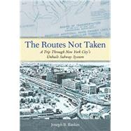 The Routes Not Taken A Trip Through New York City's Unbuilt Subway System by Raskin, Joseph B., 9780823267408