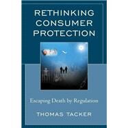 Rethinking Consumer Protection Escaping Death by Regulation by Tacker, Thomas, 9781498577410