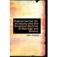 Nuptiae Sacrae: Or, an Inquiry into the Scriptural Doctrine of Marriage and Divorce by Ireland, John, 9780554777412