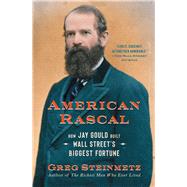 American Rascal How Jay Gould Built Wall Street's Biggest Fortune by Steinmetz, Greg, 9781982107413