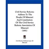 Civil Service Reform : Address to the People of Missouri and Constitution of the Civil Service Reform Association of Missouri (1881) by Civil Service Reform Association of Missouri, 9781120177414
