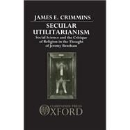 Secular Utilitarianism Social Science and the Critique of Religion in the Thought of Jeremy Bentham by Crimmins, James E., 9780198277415