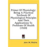 Primer of Physiology : Being A Practical Textbook of Physiological Principles and Their Applications to Problems of Health (1920) by Ritchie, John W., 9780548667415