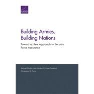 Building Armies, Building Nations Toward a New Approach to Security Force Assistance by Shurkin, Michael; Gordon, John, IV; Frederick, Bryan; Pernin, Christopher G., 9780833097415