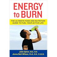Energy to Burn : The Ultimate Food and Nutrition Guide to Fuel Your Active Life by Upton, Julie; Bell-Wilson, Jenna, 9780470277416