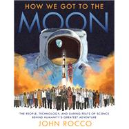 How We Got to the Moon The People, Technology, and Daring Feats of Science Behind Humanity's Greatest Adventure by Rocco, John, 9780525647416