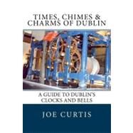 Times, Chimes & Charms of Dublin by Curtis, Joe, 9781475117417