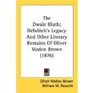 The Dwale Bluth; Hebditch's Legacy And Other Literary Remains Of Oliver Madox Brown by Madox-brown, Oliver; Rossetti, William M.; Hueffer, Francis, 9780548707425