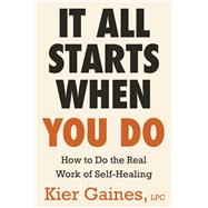 It All Starts When You Do How to Do the Real Work of Self-Healing by Gaines, Kier, 9780316587426