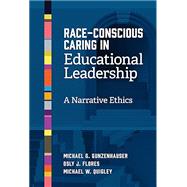 Race-Conscious Caring in Educational Leadership: A Narrative Ethics by Michael G. Gunzenhauser; Osly J. Flores; Michael W. Quigley, 9780807787427