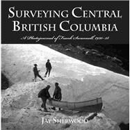 Surveying Central British Columbia A Photojournal of Frank Swanell, 192028 by Sherwood, Jay, 9780772657428