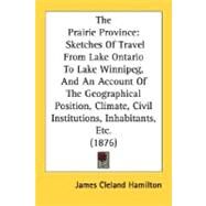 The Prairie Province: Sketches of Travel from Lake Ontario to Lake Winnipeg, and an Account of the Geographical Position, Climate, Civil Institutions, Inhabitants, Etc. by Hamilton, James Cleland, 9780548797433