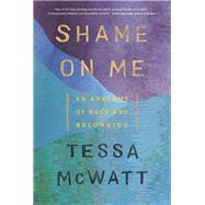 Shame on Me An Anatomy of Race and Belonging by McWatt, Tessa, 9780735277434