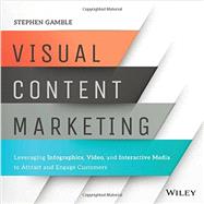 Visual Content Marketing Leveraging Infographics, Video, and Interactive Media to Attract and Engage Customers by Gamble, Stephen, 9781119157434