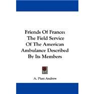 Friends of France : The Field Service of the American Ambulance Described by Its Members by Andrew, A. Piatt, 9781432687434