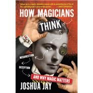 How Magicians Think Misdirection, Deception, and Why Magic Matters by Jay, Joshua, 9781523507436