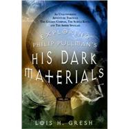 Exploring Philip Pullman's His Dark Materials : An Unauthorized Adventure Through the Golden Compass, the Subtle Knife, and the Amber Spyglass by Gresh, Lois H., 9780312347437