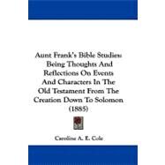 Aunt Frank's Bible Studies : Being Thoughts and Reflections on Events and Characters in the Old Testament from the Creation down to Solomon (1885) by Cole, Caroline A. E., 9781104037437