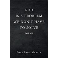 God Is a Problem We Don’t Have to Solve by Martin, Dale Basil, 9781796077438