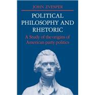 Political Philosophy and Rhetoric: A Study of the Origins of American Party Politics by John Zvesper, 9780521107440