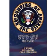 The Refounding of America Launching Lessons for the 21st Century and Beyond by Germain, St.; Anastasi, Joel D.; Collins, Phillip Elton, 9781543957440