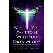 Who Do You Want to Be When You Grow Whole? An Exploration of Meaning in the Second Half of Life by Thorn, Andrew Lee, 9781098377441