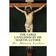 The Large Catechism by Dr. Martin Luther by Luther, Martin; Bente, F.; Dau, W. H. T., 9781503107441