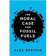 The Moral Case for Fossil Fuels by Epstein, Alex, 9781591847441