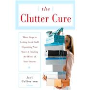 The Clutter Cure Three Steps to Letting Go of Stuff, Organizing Your Space, & Creating the Home of Your Dreams by Culbertson, Judi, 9780071487443