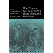 How Persistent Low Returns Will Shape Saving and Retirement by Mitchell, Olivia S.; Clark, Robert; Maurer, Raimond, 9780198827443