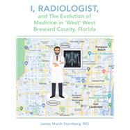 I, Radiologist, and the Evolution of Medicine in West West Broward County, Florida by James Marsh Sternberg MD, 9798823007443