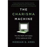 The Charisma Machine The Life, Death, and Legacy of One Laptop per Child by Ames, Morgan G., 9780262537445