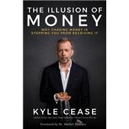 The Illusion of Money Why Chasing Money Is Stopping You from Receiving It by Cease, Kyle, 9781401957445