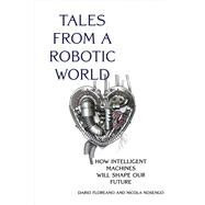Tales from a Robotic World How Intelligent Machines Will Shape Our Future by Floreano, Dario; Nosengo, Nicola, 9780262047449