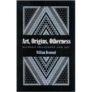 Art, Origins, Otherness : Between Philosophy and Art by Desmond, William, 9780791457450