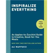 Inspiralize Everything An Apples-to-Zucchini Encyclopedia of Spiralizing: A Cookbook by Maffucci, Ali, 9781101907450