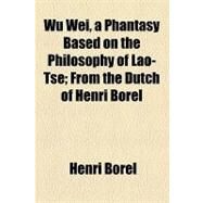 Wu Wei, a Phantasy Based on the Philosophy of Lao-tse: From the Dutch of Henri Borel by Borel, Henri; California Petroleum Company, 9781154467451