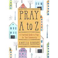 Pray A to Z A Practical Guide to Pray For Your Community by Rhodes, Amelia, 9781617957451
