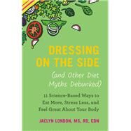 Dressing on the Side (and Other Diet Myths Debunked) 11 Science-Based Ways to Eat More, Stress Less, and Feel Great about Your Body by London, Jaclyn, 9781538747452