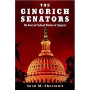 The Gingrich Senators The Roots of Partisan Warfare in Congress by Theriault, Sean M., 9780199307456