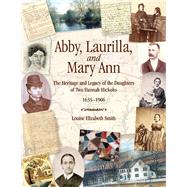 Abby, Laurilla, and Mary Ann The Heritage and Legacy of the Daughters of Two Hannah Hickoks, 16351906 by Smith, Louise Elizabeth; Smith, Gary D., 9780982637456