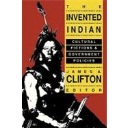 The Invented Indian: Cultural Fictions and Government Policies by Clifton,James A., 9781560007456
