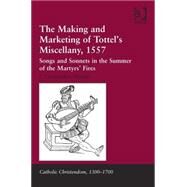 The Making and Marketing of Tottels Miscellany, 1557: Songs and Sonnets in the Summer of the Martyrs Fires by Warner,J. Christopher, 9781409457459