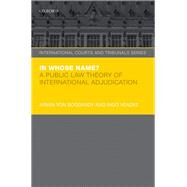 In Whose Name? A Public Law Theory of International Adjudication by von Bogdandy, Armin; Venzke, Ingo, 9780198717461