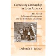 Contesting Citizenship in Latin America: The Rise of Indigenous Movements and the Postliberal Challenge by Deborah J. Yashar, 9780521827461