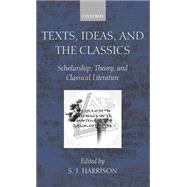 Texts, Ideas, and the Classics Scholarship, Theory, and Classical Literature by Harrison, S. J., 9780199247462