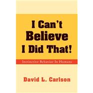 I Can't Believe I Did That! : Instinctive Behavior in Humans by CARLSON DAVID L, 9781425787462